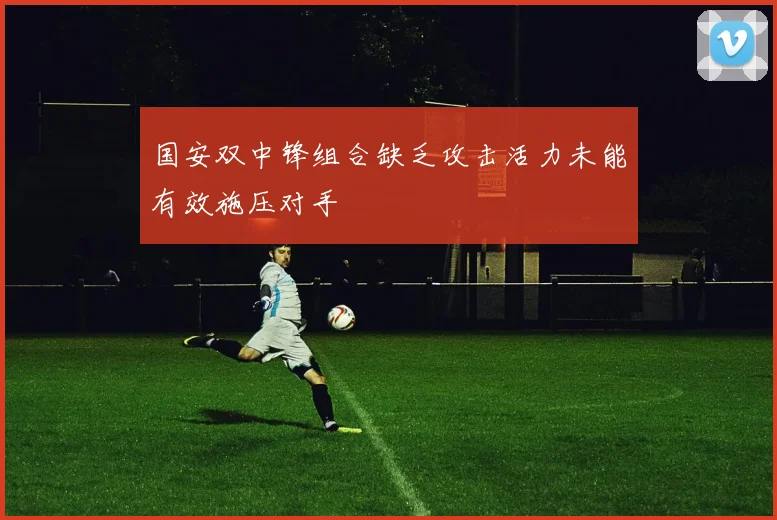 国安双中锋组合缺乏攻击活力未能有效施压对手