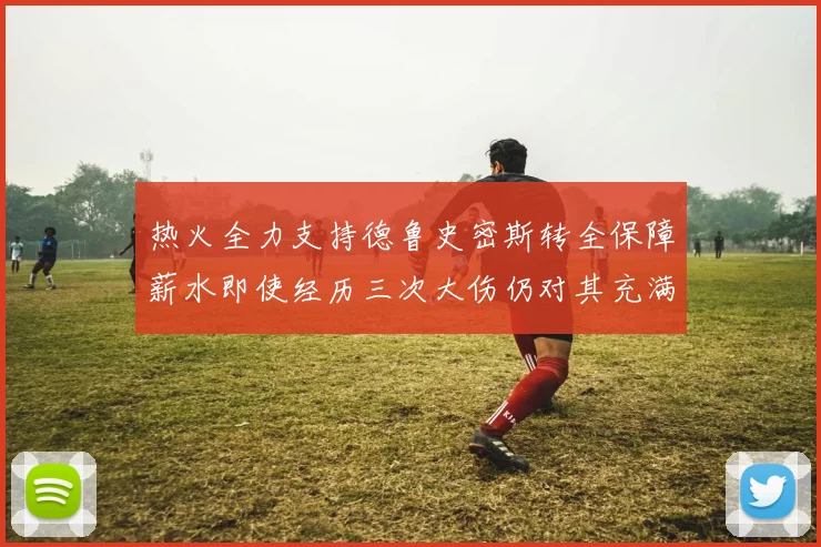 热火全力支持德鲁史密斯转全保障薪水即使经历三次大伤仍对其充满信心