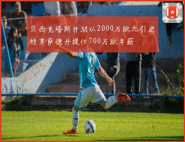 贝西克塔斯计划以2000万欧元引进特罗萨德并提供700万欧年薪