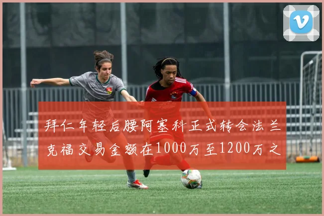 拜仁年轻后腰阿塞科正式转会法兰克福交易金额在1000万至1200万之间
