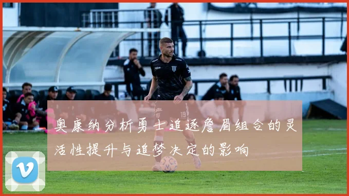 奥康纳分析勇士追逐詹眉组合的灵活性提升与追梦决定的影响