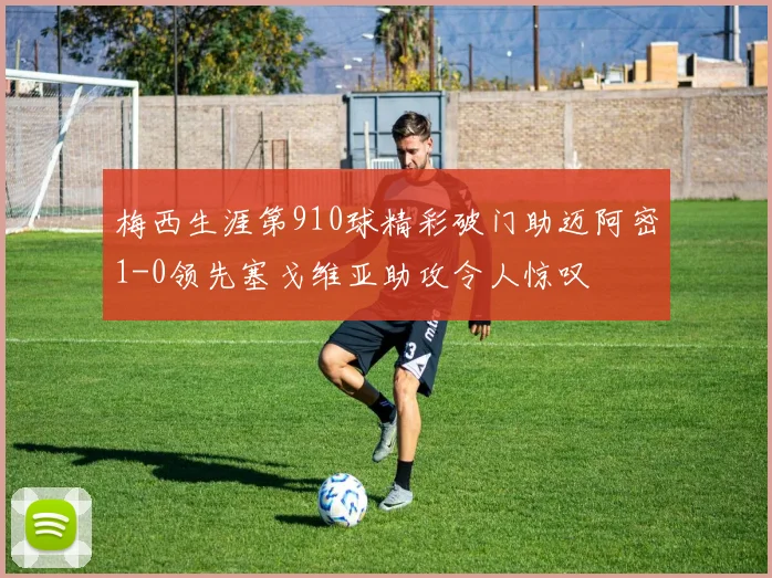 梅西生涯第910球精彩破门助迈阿密1-0领先塞戈维亚助攻令人惊叹