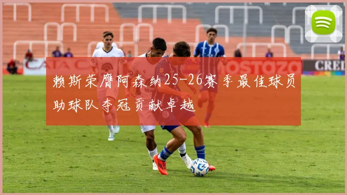赖斯荣膺阿森纳25-26赛季最佳球员助球队夺冠贡献卓越