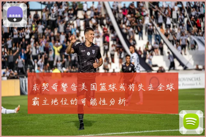 东契奇警告美国篮球或将失去全球霸主地位的可能性分析
