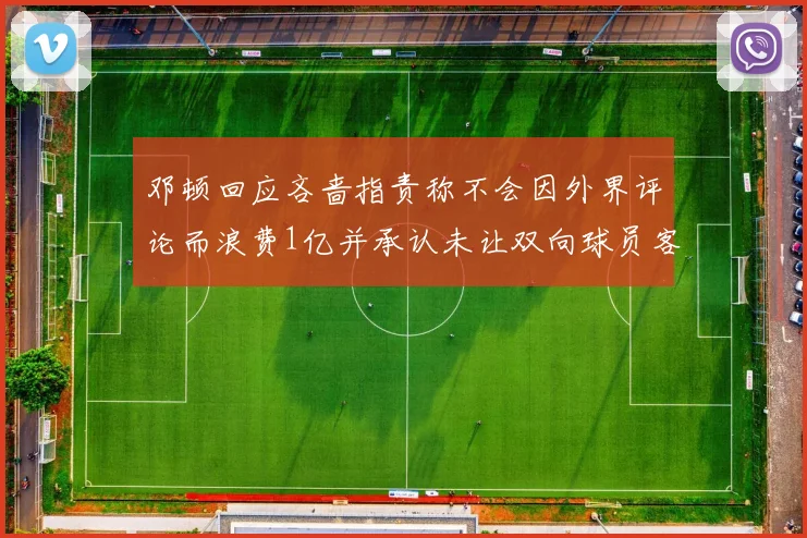 邓顿回应吝啬指责称不会因外界评论而浪费1亿并承认未让双向球员客场是失误