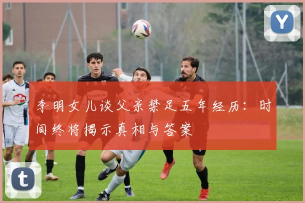 李明女儿谈父亲禁足五年经历：时间终将揭示真相与答案