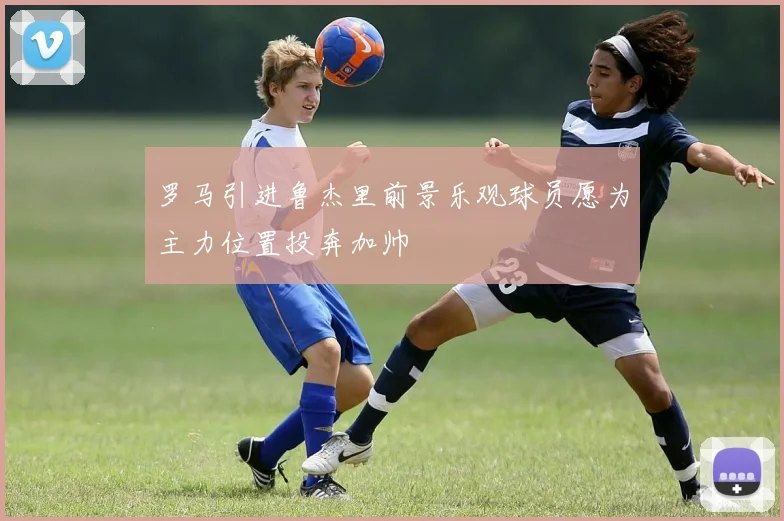 罗马引进鲁杰里前景乐观球员愿为主力位置投奔加帅