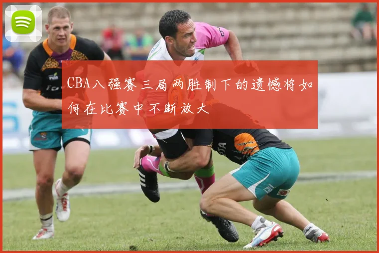 CBA八强赛三局两胜制下的遗憾将如何在比赛中不断放大