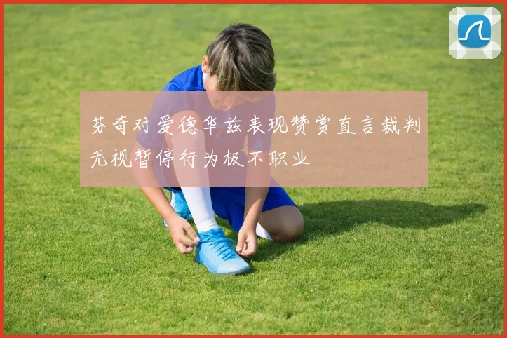 芬奇对爱德华兹表现赞赏直言裁判无视暂停行为极不职业