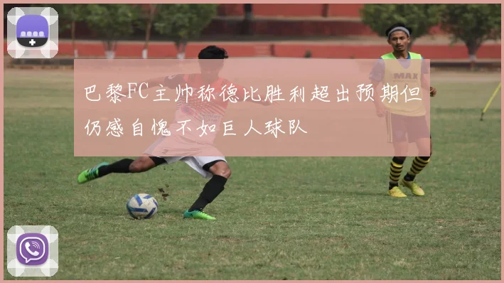 巴黎FC主帅称德比胜利超出预期但仍感自愧不如巨人球队