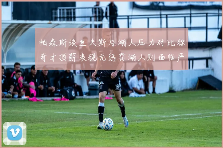 帕森斯谈里夫斯与湖人压力对比称奇才顶薪表现无惩罚湖人则面临严格审视
