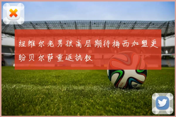 纽维尔老男孩高层期待梅西加盟更盼贝尔萨重返执教