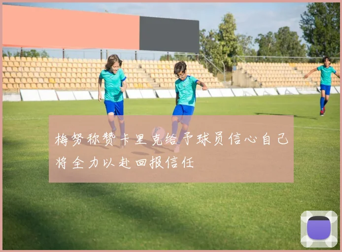 梅努称赞卡里克给予球员信心自己将全力以赴回报信任