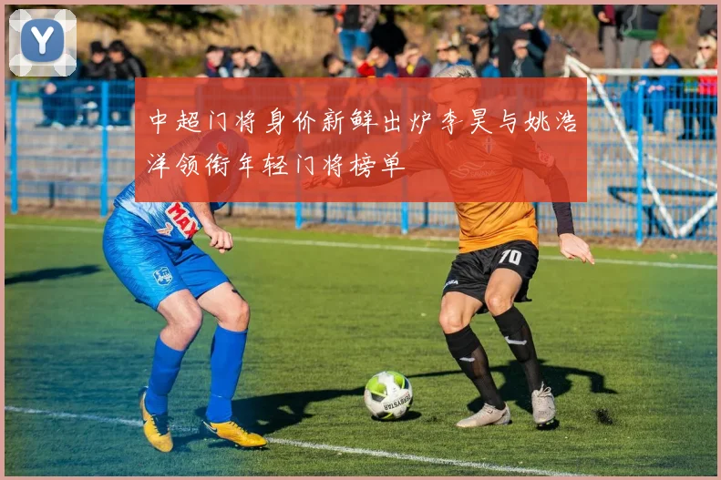 中超门将身价新鲜出炉李昊与姚浩洋领衔年轻门将榜单